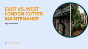 East vs. West London Gutter Maintenance: Key Differences 